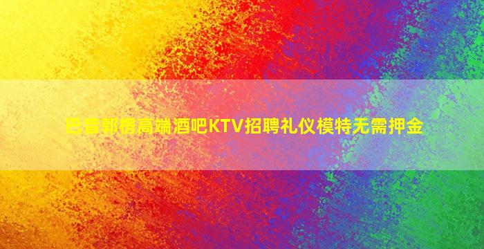 巴音郭楞高端酒吧KTV招聘礼仪模特无需押金